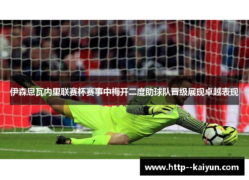 伊森恩瓦内里联赛杯赛事中梅开二度助球队晋级展现卓越表现