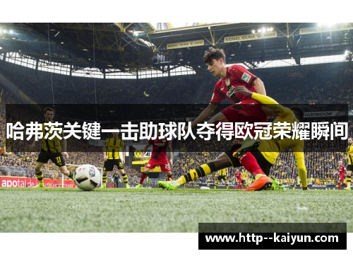 哈弗茨关键一击助球队夺得欧冠荣耀瞬间 哈弗茨关键一击助球队夺得欧冠荣耀瞬间