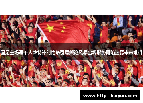 国足主场遭十人沙特补时绝杀引爆舆论风暴出线形势再陷迷雾未来难料 国足主场遭十人沙特补时绝杀引爆舆论风暴出线形势再陷迷雾未来难料