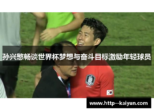 孙兴慜畅谈世界杯梦想与奋斗目标激励年轻球员 孙兴慜畅谈世界杯梦想与奋斗目标激励年轻球员