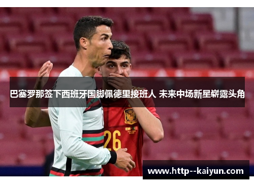 巴塞罗那签下西班牙国脚佩德里接班人 未来中场新星崭露头角 巴塞罗那签下西班牙国脚佩德里接班人 未来中场新星崭露头角