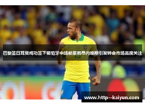 巴黎圣日耳曼成功签下葡萄牙中场新星若昂内维斯引发转会市场高度关注 巴黎圣日耳曼成功签下葡萄牙中场新星若昂内维斯引发转会市场高度关注