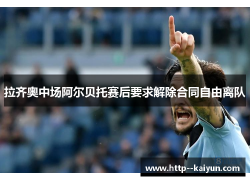 拉齐奥中场阿尔贝托赛后要求解除合同自由离队 拉齐奥中场阿尔贝托赛后要求解除合同自由离队