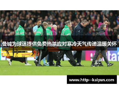 曼城为球迷提供免费热茶应对寒冷天气传递温暖关怀