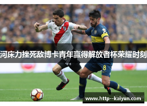 河床力挫死敌博卡青年赢得解放者杯荣耀时刻 河床力挫死敌博卡青年赢得解放者杯荣耀时刻