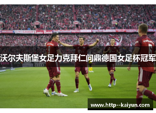 沃尔夫斯堡女足力克拜仁问鼎德国女足杯冠军 沃尔夫斯堡女足力克拜仁问鼎德国女足杯冠军