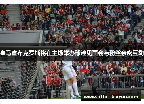 皇马宣布克罗斯将在主场举办球迷见面会与粉丝亲密互动 皇马宣布克罗斯将在主场举办球迷见面会与粉丝亲密互动