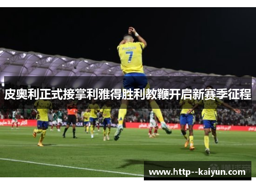 皮奥利正式接掌利雅得胜利教鞭开启新赛季征程 皮奥利正式接掌利雅得胜利教鞭开启新赛季征程