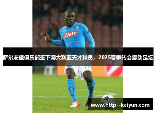 萨尔茨堡俱乐部签下澳大利亚天才球员,2025夏季转会震动足坛 萨尔茨堡俱乐部签下澳大利亚天才球员,2025夏季转会震动足坛