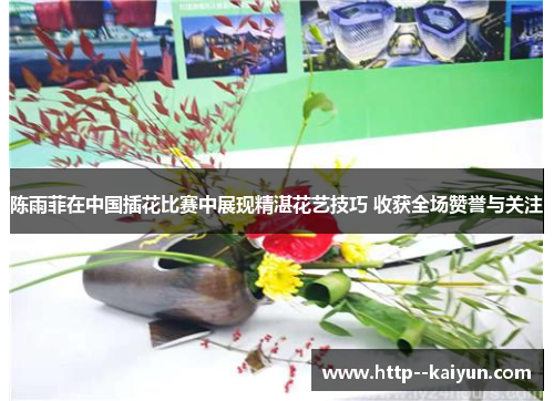 陈雨菲在中国插花比赛中展现精湛花艺技巧 收获全场赞誉与关注