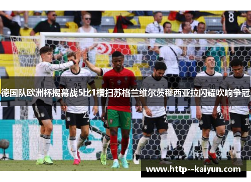 德国队欧洲杯揭幕战5比1横扫苏格兰维尔茨穆西亚拉闪耀吹响争冠