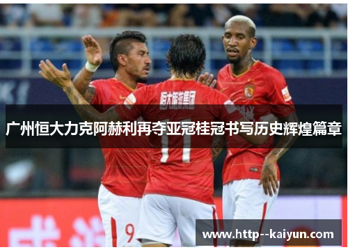 广州恒大力克阿赫利再夺亚冠桂冠书写历史辉煌篇章